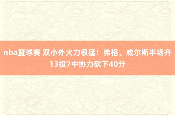 nba篮球赛 双小外火力很猛！弗格、威尔斯半场齐13投7中协力砍下40分