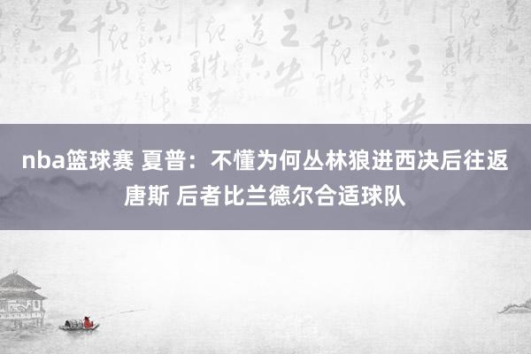 nba篮球赛 夏普：不懂为何丛林狼进西决后往返唐斯 后者比兰德尔合适球队