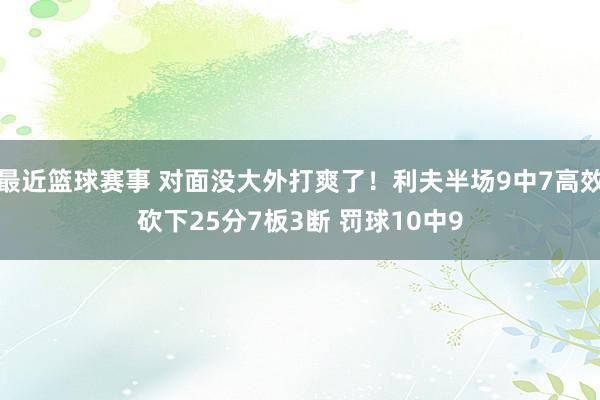 最近篮球赛事 对面没大外打爽了！利夫半场9中7高效砍下25分7板3断 罚球10中9