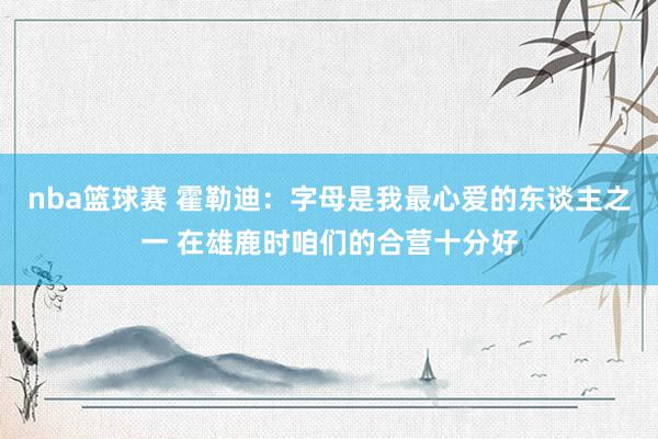 nba篮球赛 霍勒迪：字母是我最心爱的东谈主之一 在雄鹿时咱们的合营十分好