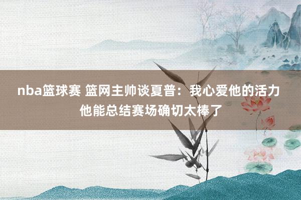 nba篮球赛 篮网主帅谈夏普：我心爱他的活力 他能总结赛场确切太棒了