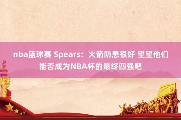 nba篮球赛 Spears：火箭防患很好 望望他们能否成为NBA杯的最终四强吧