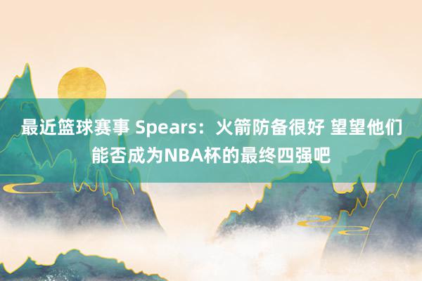 最近篮球赛事 Spears：火箭防备很好 望望他们能否成为NBA杯的最终四强吧