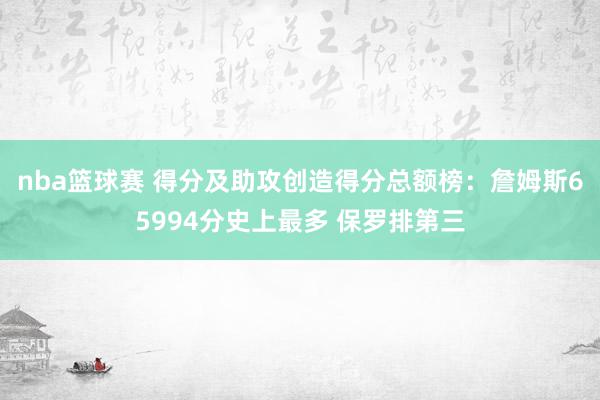 nba篮球赛 得分及助攻创造得分总额榜：詹姆斯65994分史上最多 保罗排第三