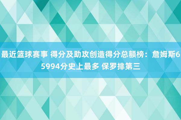 最近篮球赛事 得分及助攻创造得分总额榜：詹姆斯65994分史上最多 保罗排第三