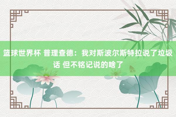 篮球世界杯 普理查德：我对斯波尔斯特拉说了垃圾话 但不铭记说的啥了