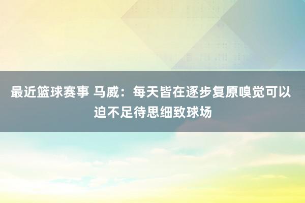 最近篮球赛事 马威：每天皆在逐步复原嗅觉可以 迫不足待思细致球场