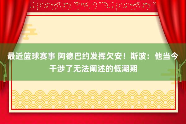 最近篮球赛事 阿德巴约发挥欠安！斯波：他当今干涉了无法阐述的低潮期