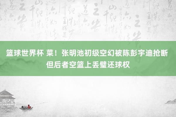 篮球世界杯 菜！张明池初级空幻被陈彭宇迪抢断 但后者空篮上丢璧还球权