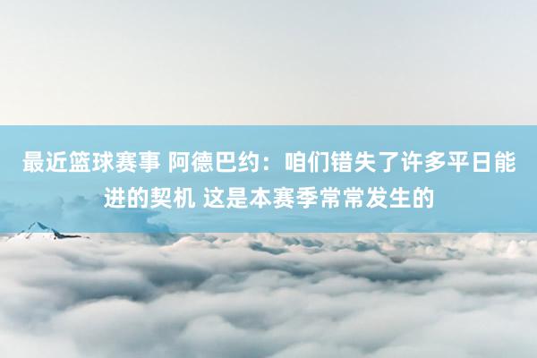 最近篮球赛事 阿德巴约：咱们错失了许多平日能进的契机 这是本赛季常常发生的