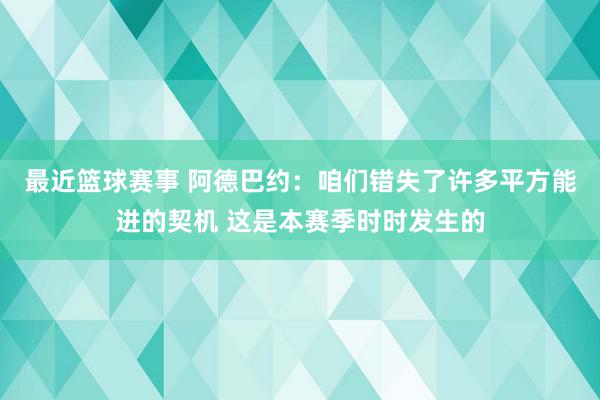 最近篮球赛事 阿德巴约：咱们错失了许多平方能进的契机 这是本赛季时时发生的