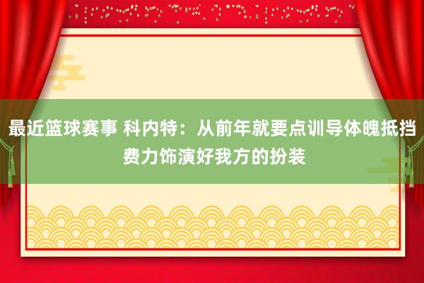 最近篮球赛事 科内特：从前年就要点训导体魄抵挡 费力饰演好我方的扮装