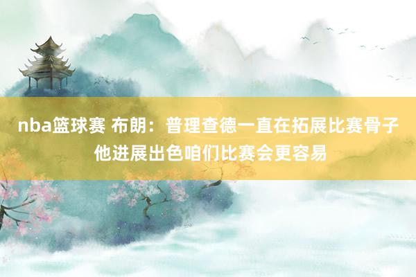 nba篮球赛 布朗：普理查德一直在拓展比赛骨子 他进展出色咱们比赛会更容易