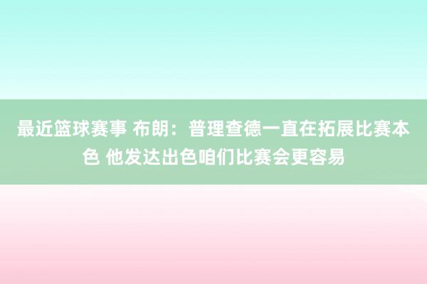 最近篮球赛事 布朗：普理查德一直在拓展比赛本色 他发达出色咱们比赛会更容易