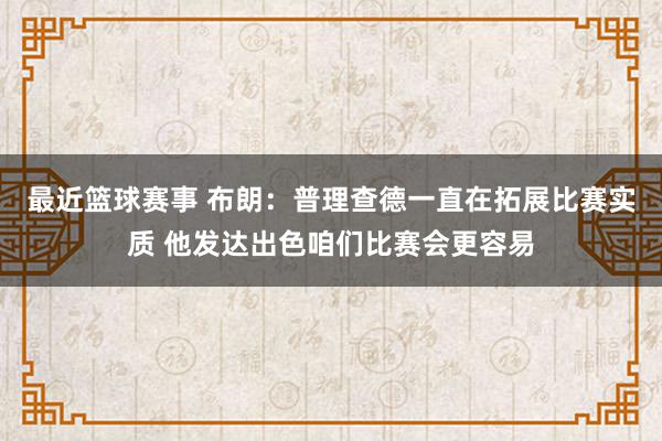 最近篮球赛事 布朗：普理查德一直在拓展比赛实质 他发达出色咱们比赛会更容易