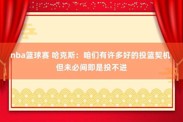 nba篮球赛 哈克斯：咱们有许多好的投篮契机 但未必间即是投不进