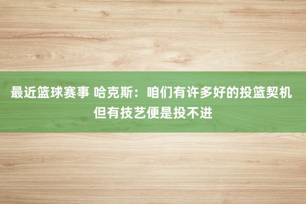 最近篮球赛事 哈克斯：咱们有许多好的投篮契机 但有技艺便是投不进