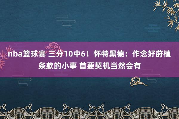 nba篮球赛 三分10中6！怀特黑德：作念好莳植条款的小事 首要契机当然会有