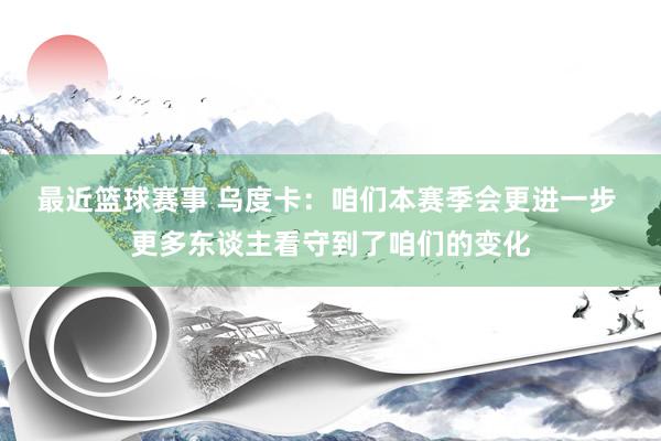 最近篮球赛事 乌度卡：咱们本赛季会更进一步 更多东谈主看守到了咱们的变化