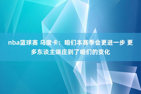 nba篮球赛 乌度卡：咱们本赛季会更进一步 更多东谈主端庄到了咱们的变化