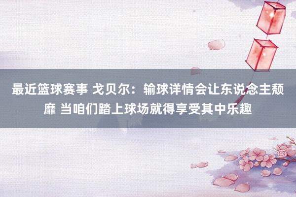 最近篮球赛事 戈贝尔：输球详情会让东说念主颓靡 当咱们踏上球场就得享受其中乐趣