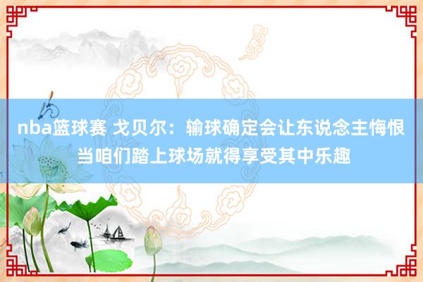 nba篮球赛 戈贝尔：输球确定会让东说念主悔恨 当咱们踏上球场就得享受其中乐趣