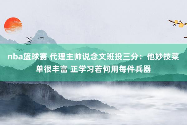 nba篮球赛 代理主帅说念文班投三分：他妙技菜单很丰富 正学习若何用每件兵器