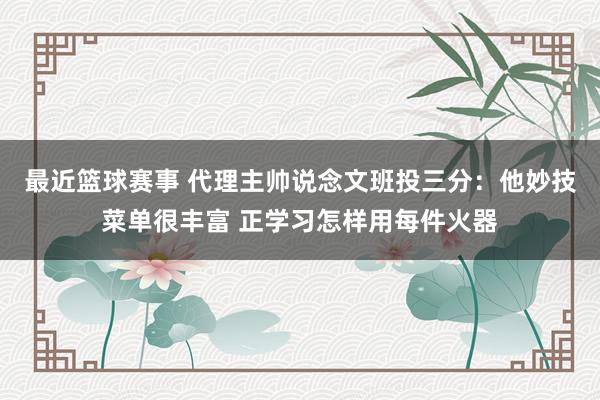 最近篮球赛事 代理主帅说念文班投三分：他妙技菜单很丰富 正学习怎样用每件火器