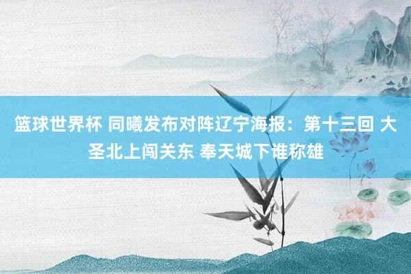 篮球世界杯 同曦发布对阵辽宁海报：第十三回 大圣北上闯关东 奉天城下谁称雄