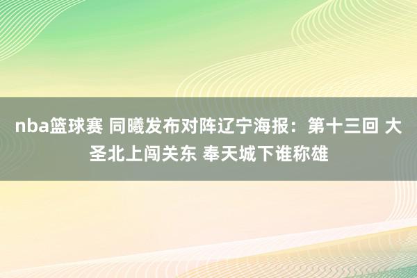 nba篮球赛 同曦发布对阵辽宁海报：第十三回 大圣北上闯关东 奉天城下谁称雄