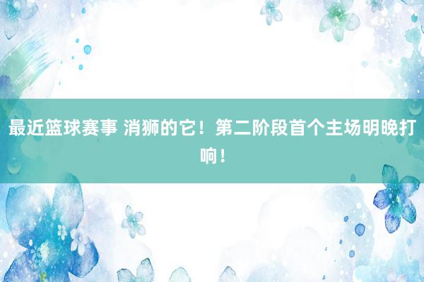 最近篮球赛事 消狮的它！第二阶段首个主场明晚打响！