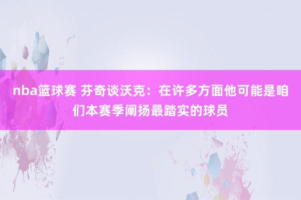 nba篮球赛 芬奇谈沃克：在许多方面他可能是咱们本赛季阐扬最踏实的球员