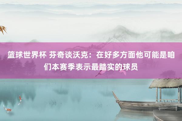 篮球世界杯 芬奇谈沃克：在好多方面他可能是咱们本赛季表示最踏实的球员