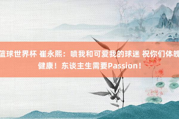 篮球世界杯 崔永熙：喷我和可爱我的球迷 祝你们体魄健康！东谈主生需要Passion！