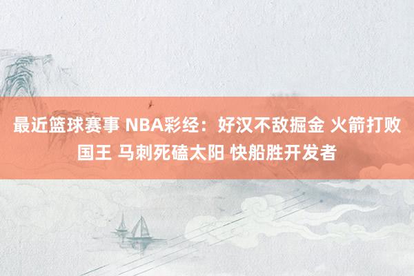 最近篮球赛事 NBA彩经：好汉不敌掘金 火箭打败国王 马刺死磕太阳 快船胜开发者