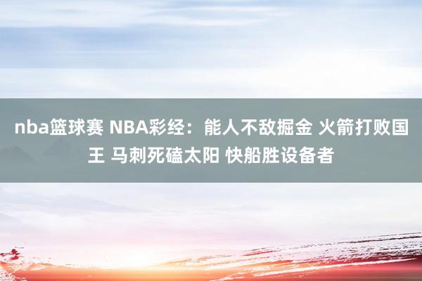 nba篮球赛 NBA彩经：能人不敌掘金 火箭打败国王 马刺死磕太阳 快船胜设备者