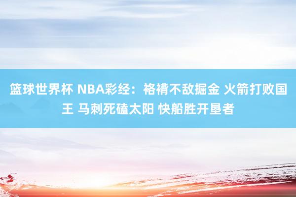 篮球世界杯 NBA彩经：袼褙不敌掘金 火箭打败国王 马刺死磕太阳 快船胜开垦者