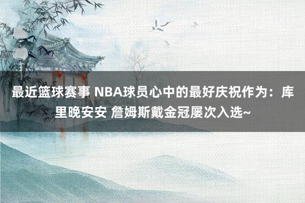 最近篮球赛事 NBA球员心中的最好庆祝作为：库里晚安安 詹姆斯戴金冠屡次入选~