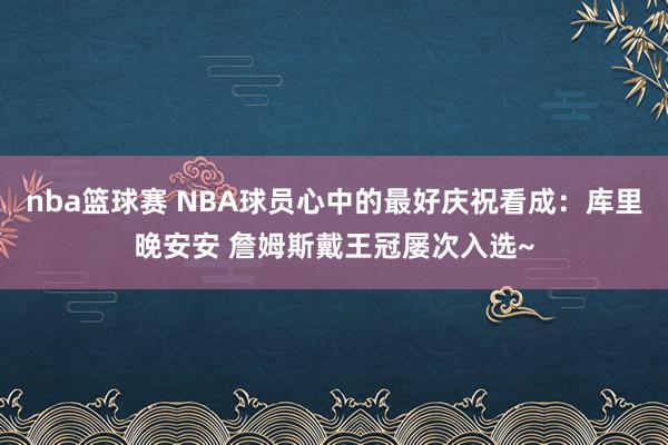 nba篮球赛 NBA球员心中的最好庆祝看成：库里晚安安 詹姆斯戴王冠屡次入选~