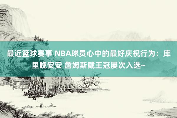 最近篮球赛事 NBA球员心中的最好庆祝行为：库里晚安安 詹姆斯戴王冠屡次入选~