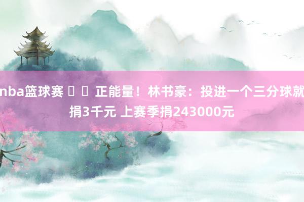 nba篮球赛 ❤️正能量！林书豪：投进一个三分球就捐3千元 上赛季捐243000元