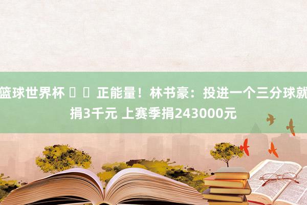 篮球世界杯 ❤️正能量！林书豪：投进一个三分球就捐3千元 上赛季捐243000元