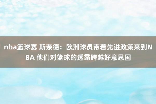 nba篮球赛 斯奈德：欧洲球员带着先进政策来到NBA 他们对篮球的透露跨越好意思国