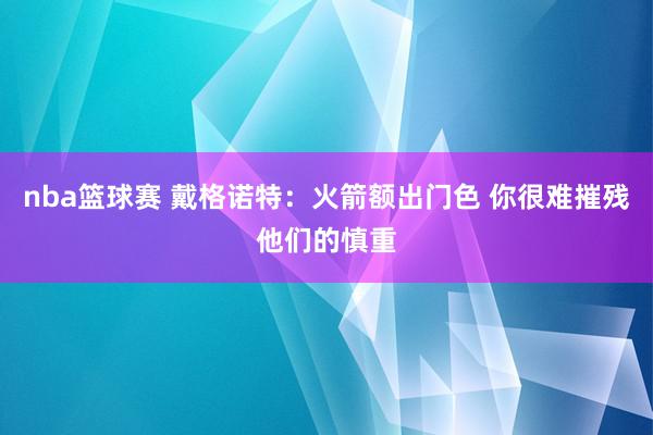 nba篮球赛 戴格诺特：火箭额出门色 你很难摧残他们的慎重