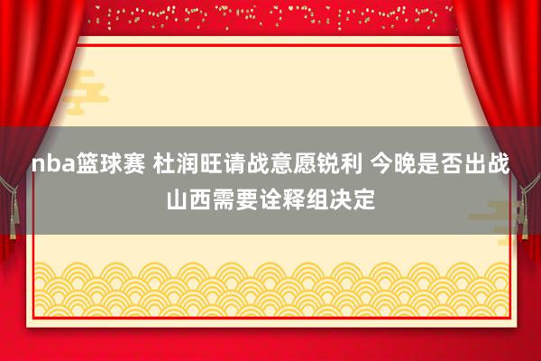 nba篮球赛 杜润旺请战意愿锐利 今晚是否出战山西需要诠释组决定