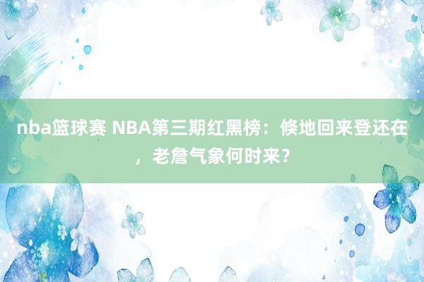 nba篮球赛 NBA第三期红黑榜：倏地回来登还在，老詹气象何时来？