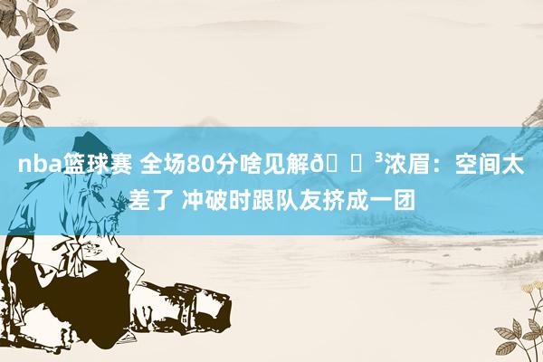 nba篮球赛 全场80分啥见解😳浓眉：空间太差了 冲破时跟队友挤成一团