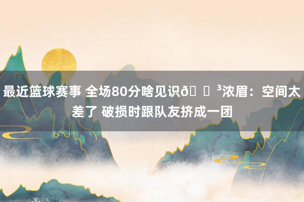 最近篮球赛事 全场80分啥见识😳浓眉：空间太差了 破损时跟队友挤成一团