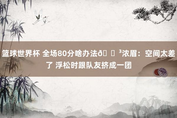 篮球世界杯 全场80分啥办法😳浓眉：空间太差了 浮松时跟队友挤成一团