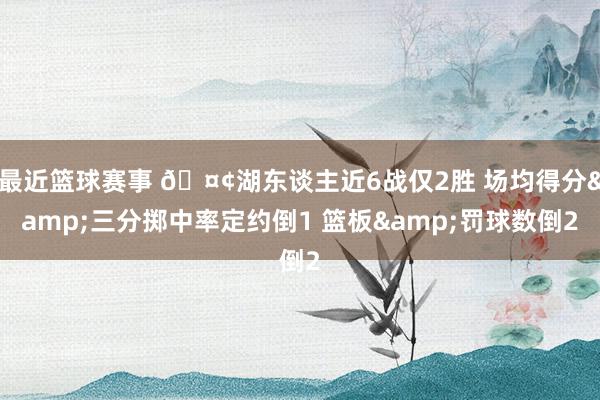 最近篮球赛事 🤢湖东谈主近6战仅2胜 场均得分&三分掷中率定约倒1 篮板&罚球数倒2